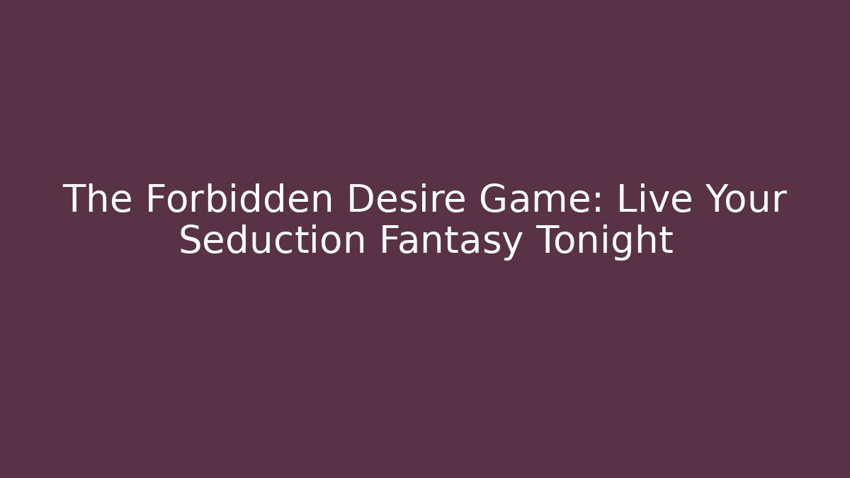The Forbidden Desire Game: Live Your Seduction Fantasy Tonight