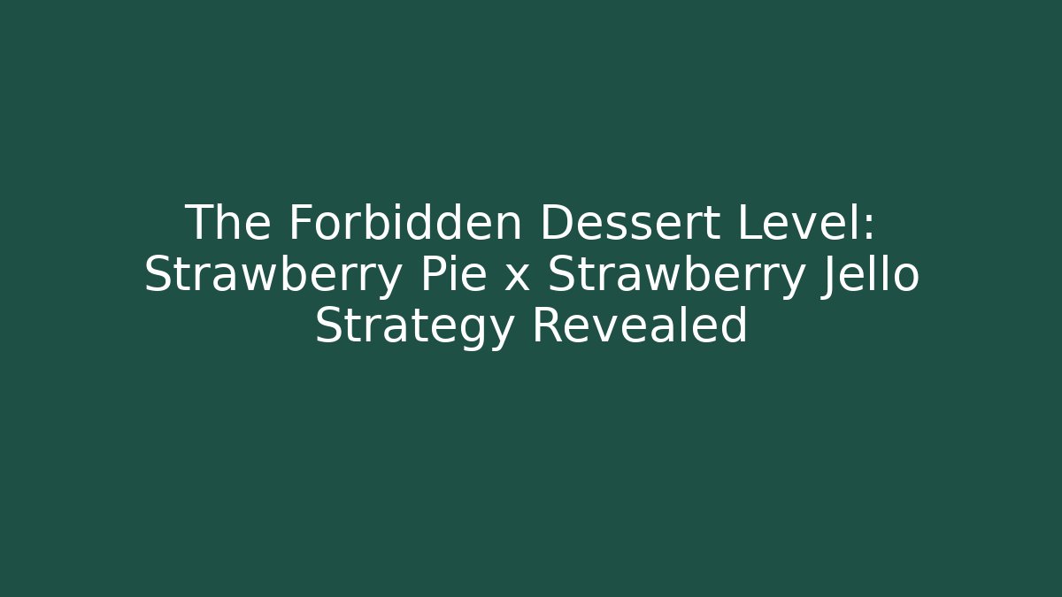 The Forbidden Dessert Level: Strawberry Pie x Strawberry Jello Strategy Revealed