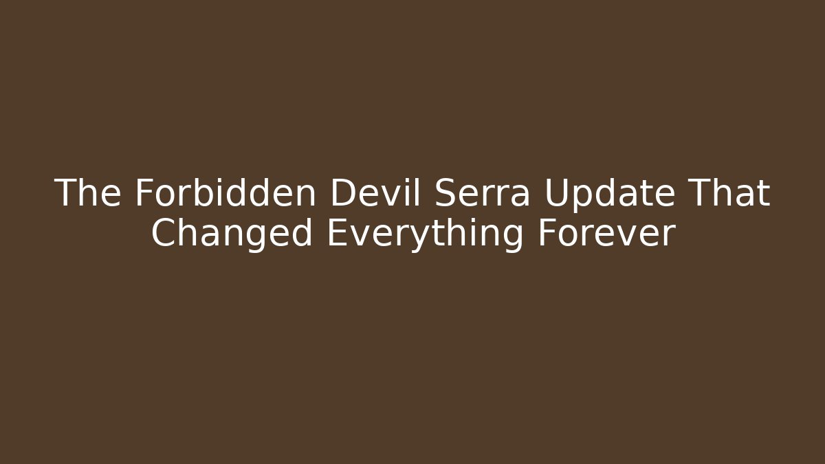 The Forbidden Devil Serra Update That Changed Everything Forever