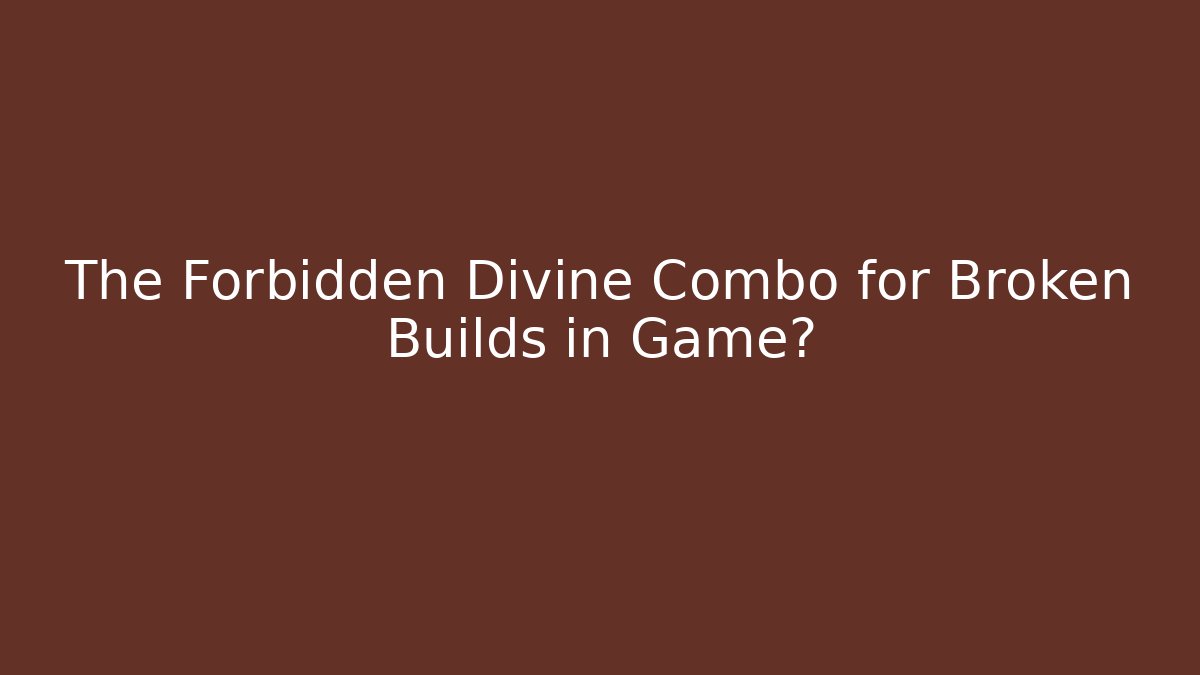 The Forbidden Divine Combo for Broken Builds in Game?