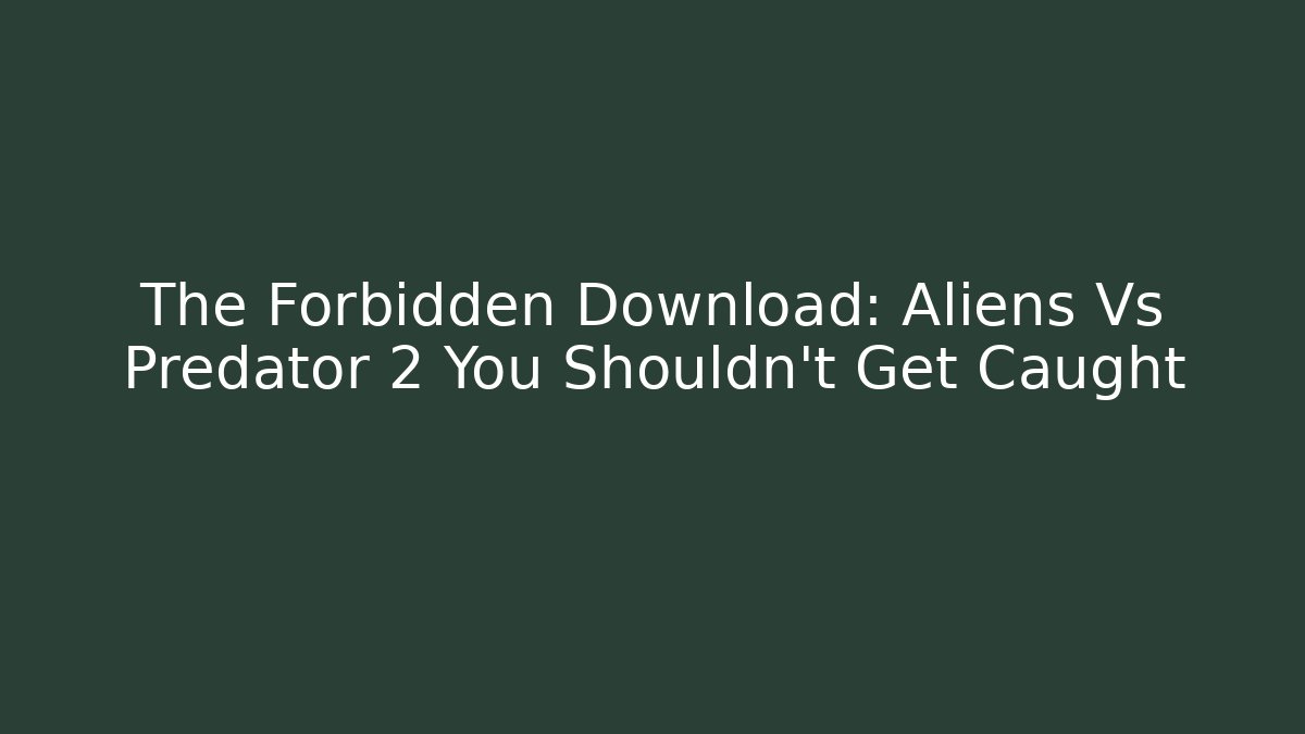 The Forbidden Download: Aliens Vs Predator 2 You Shouldn't Get Caught