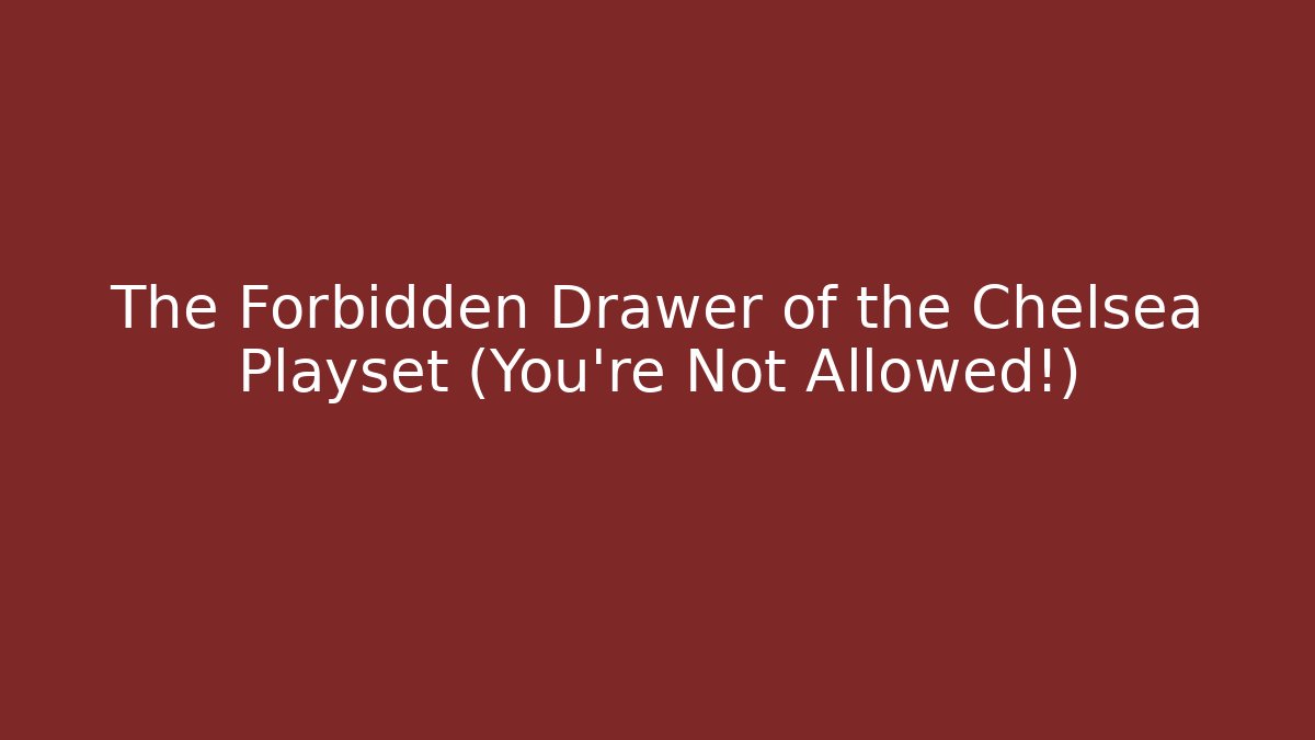 The Forbidden Drawer of the Chelsea Playset (You're Not Allowed!)