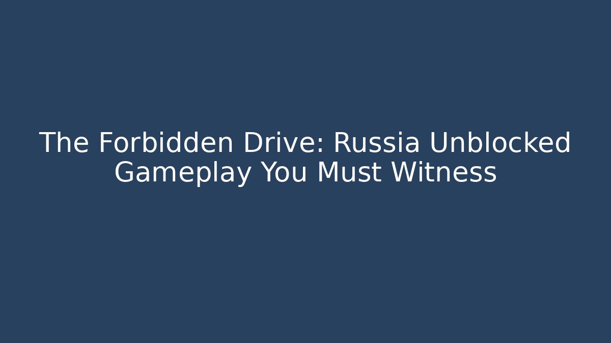 The Forbidden Drive: Russia Unblocked Gameplay You Must Witness