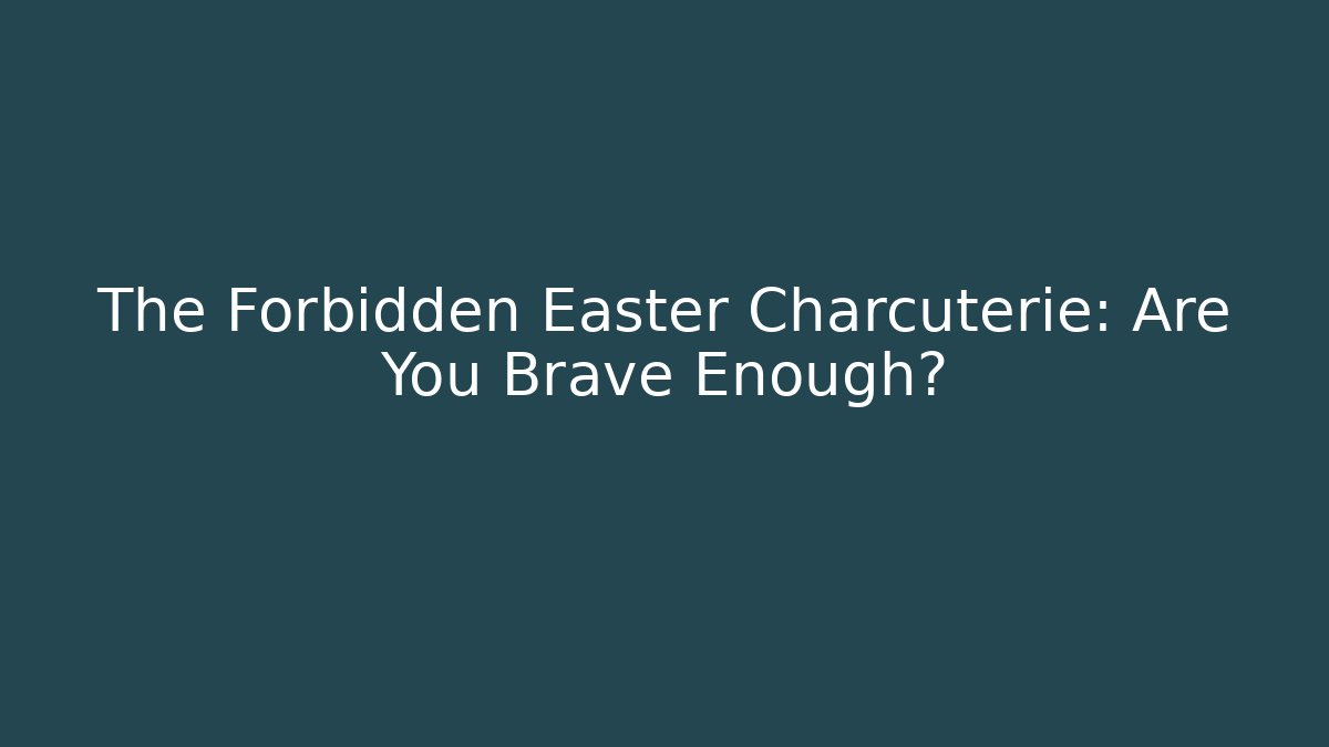 The Forbidden Easter Charcuterie: Are You Brave Enough?