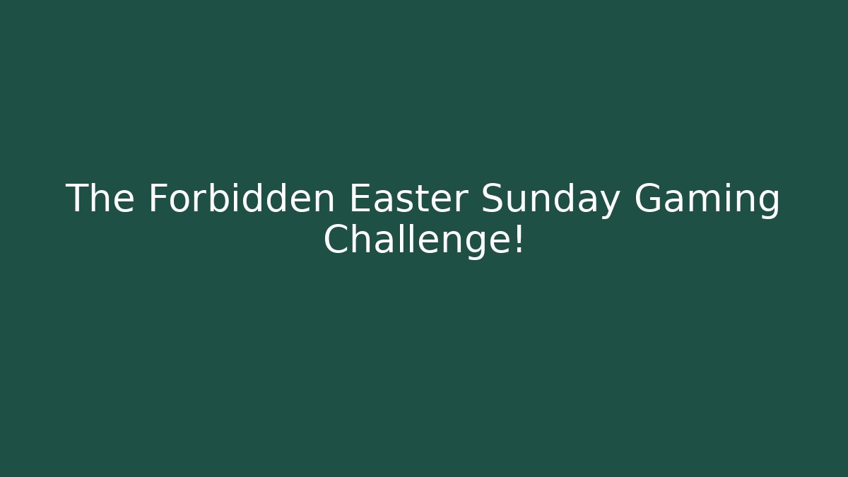 The Forbidden Easter Sunday Gaming Challenge!