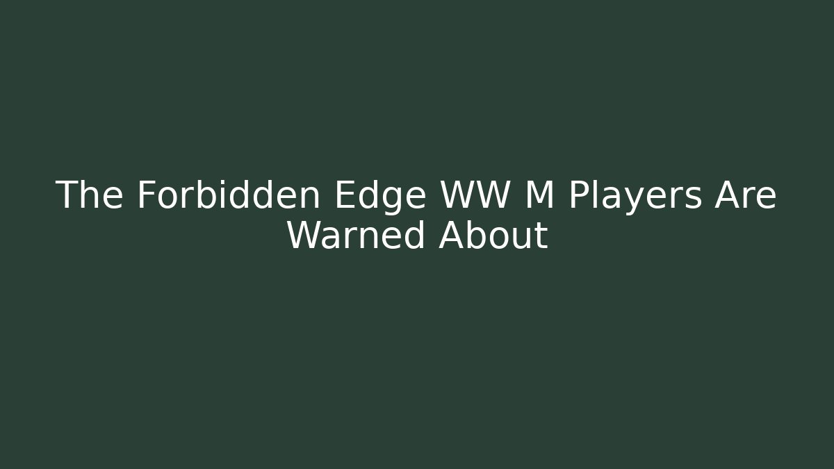 The Forbidden Edge WW M Players Are Warned About
