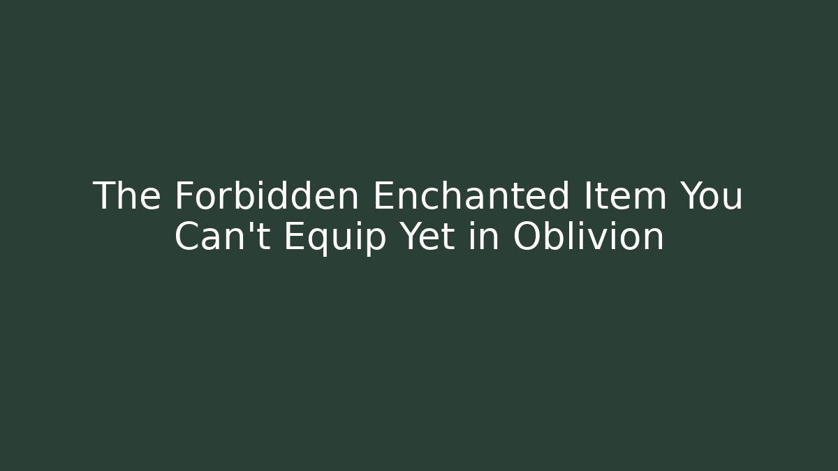 The Forbidden Enchanted Item You Can't Equip Yet in Oblivion