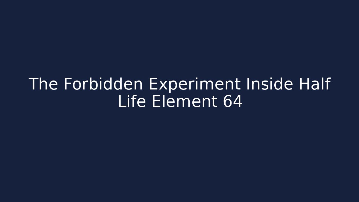 The Forbidden Experiment Inside Half Life Element 64