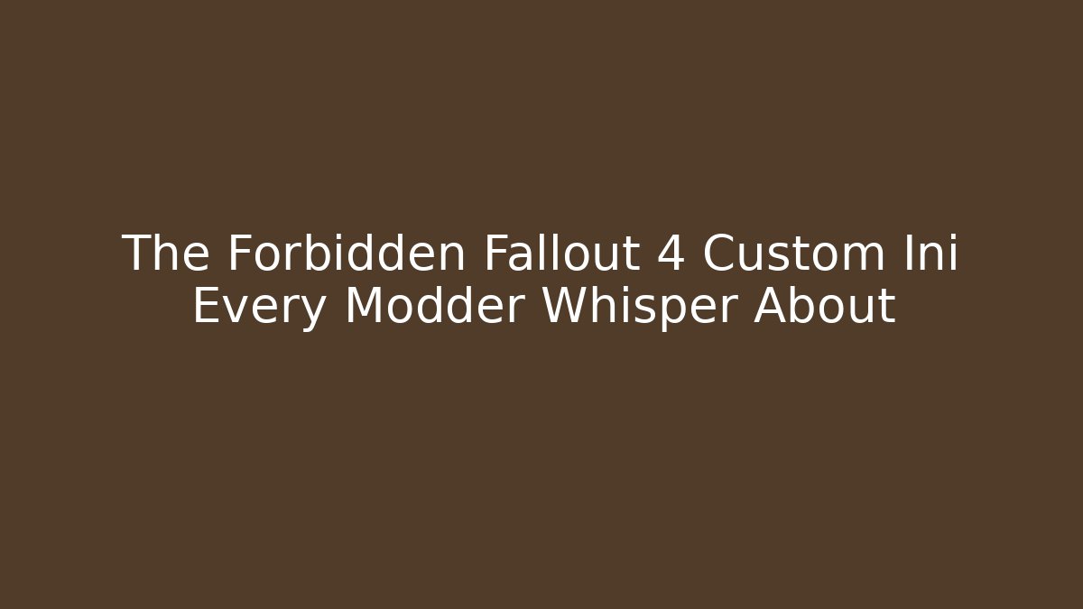 The Forbidden Fallout 4 Custom Ini Every Modder Whisper About