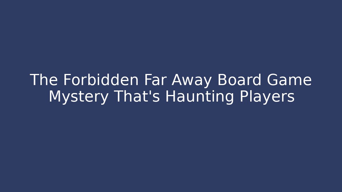 The Forbidden Far Away Board Game Mystery That's Haunting Players