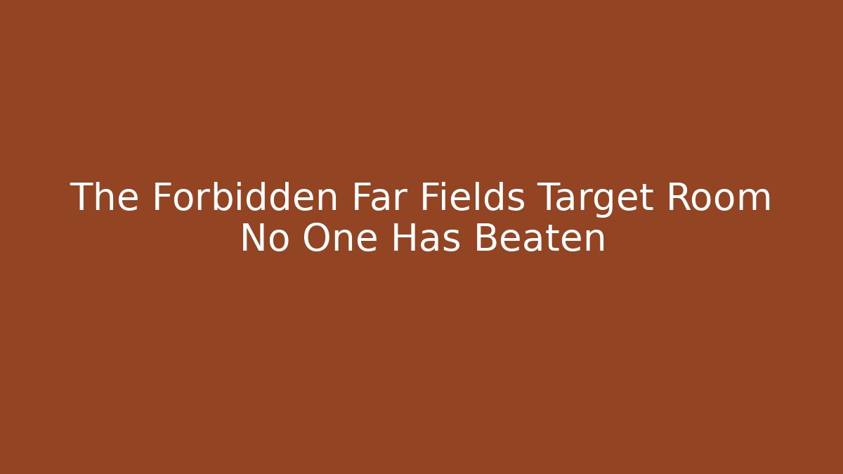 The Forbidden Far Fields Target Room No One Has Beaten