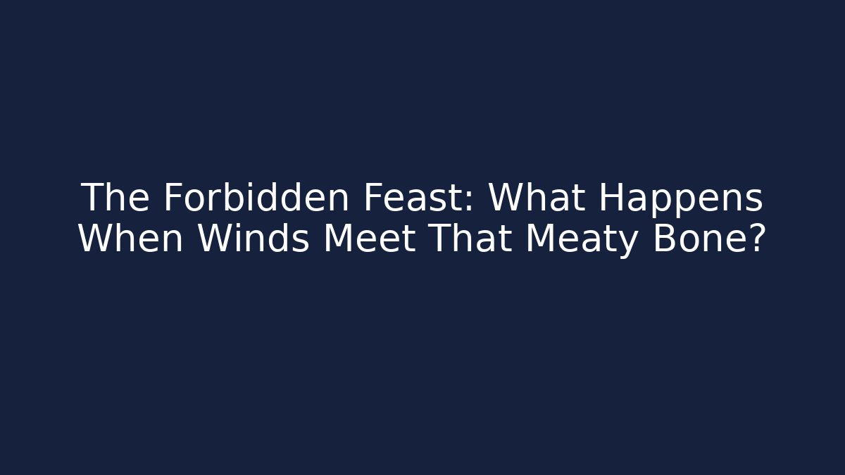 The Forbidden Feast: What Happens When Winds Meet That Meaty Bone?
