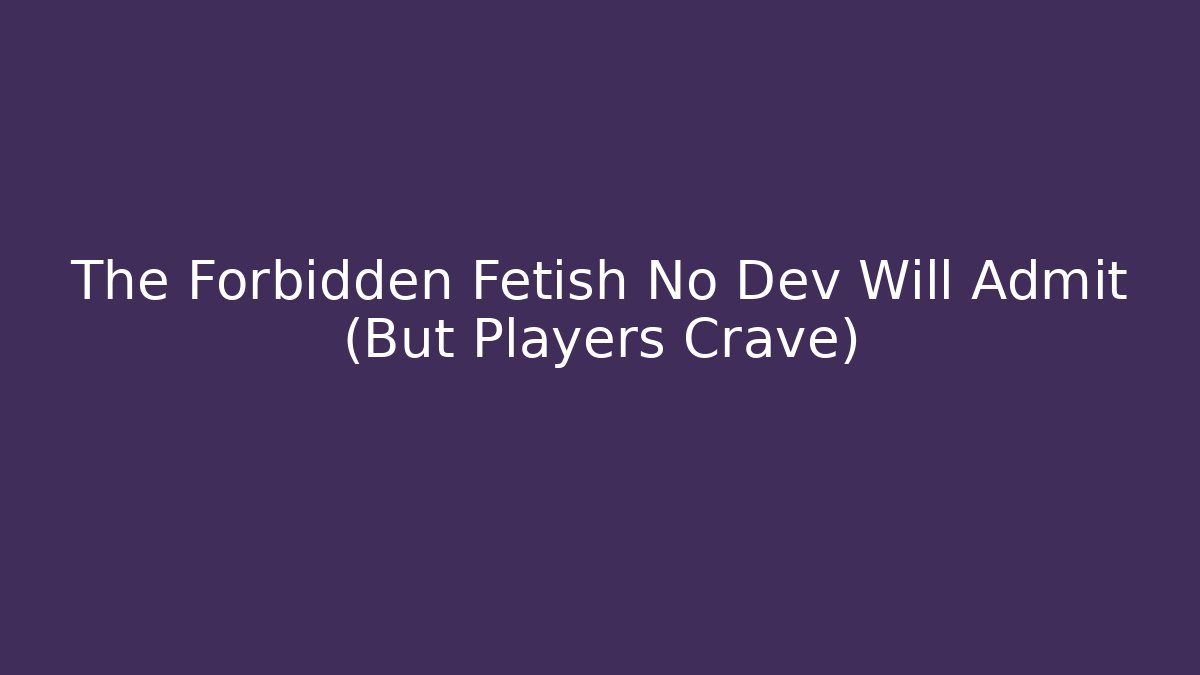 The Forbidden Fetish No Dev Will Admit (But Players Crave)