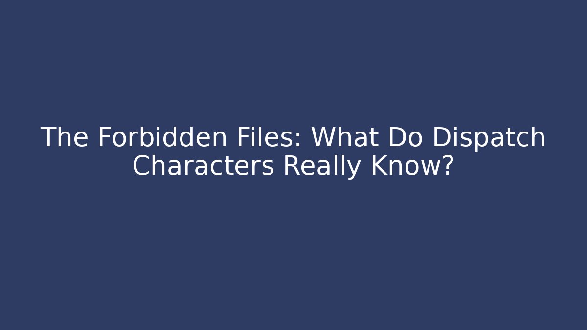 The Forbidden Files: What Do Dispatch Characters Really Know?
