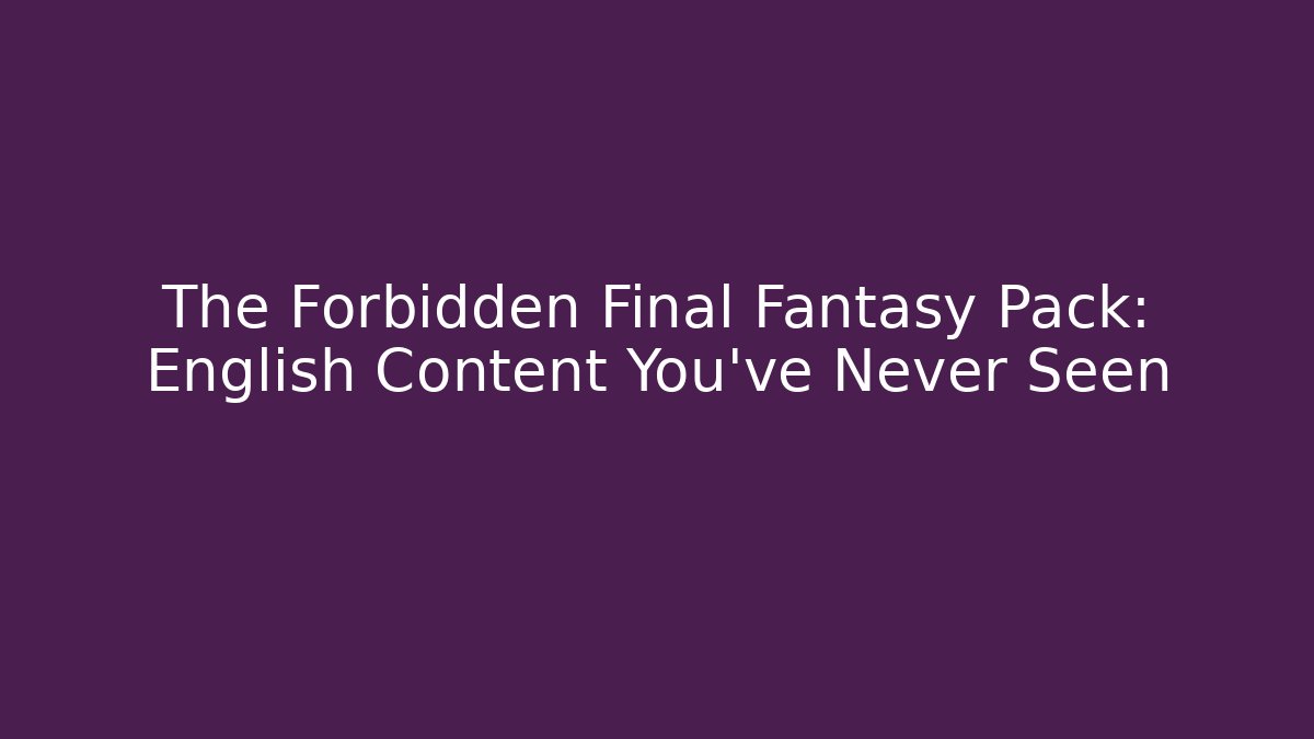 The Forbidden Final Fantasy Pack: English Content You’ve Never Seen