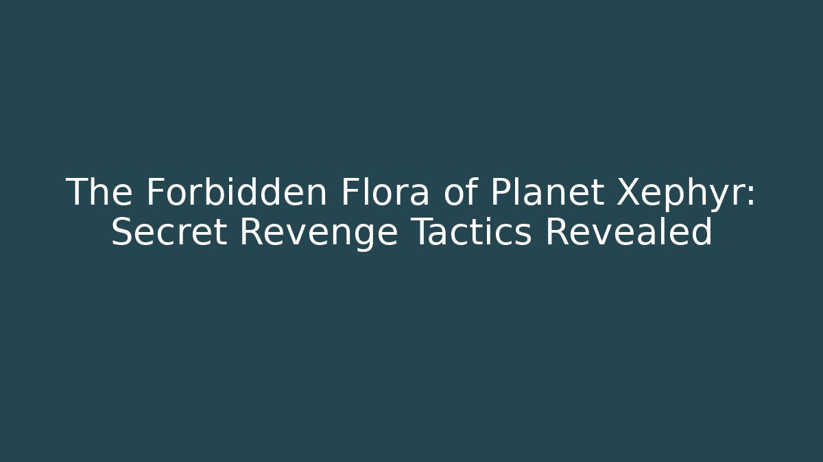The Forbidden Flora of Planet Xephyr: Secret Revenge Tactics Revealed