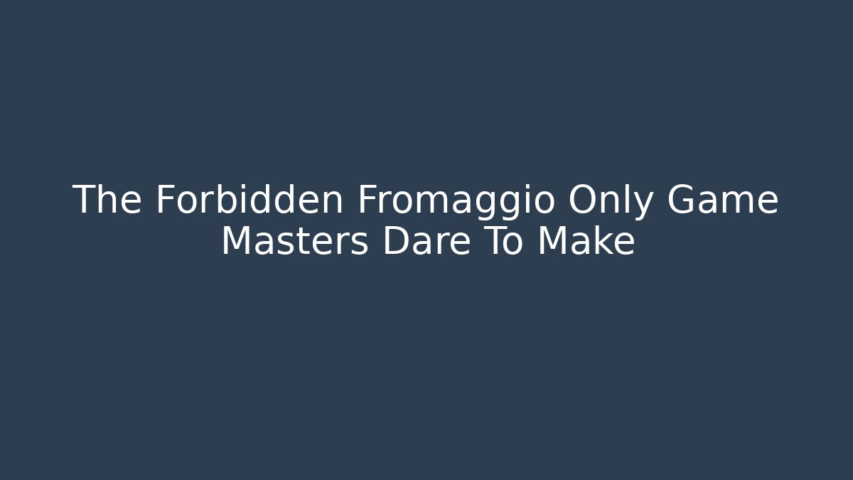The Forbidden Fromaggio Only Game Masters Dare To Make