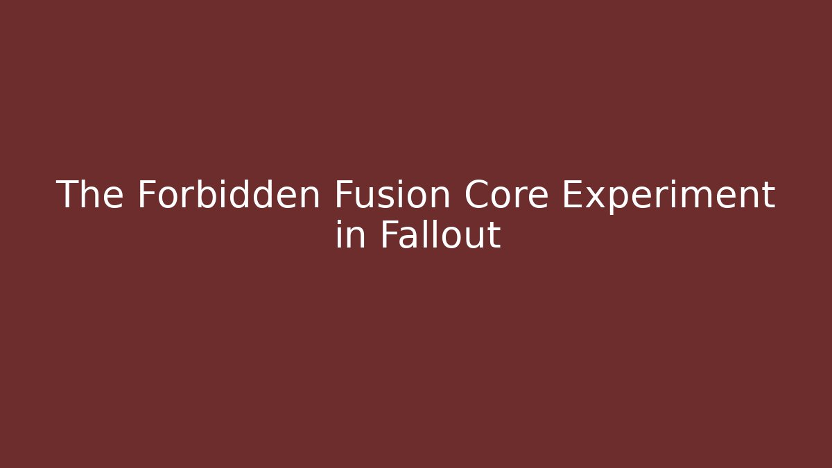 The Forbidden Fusion Core Experiment in Fallout