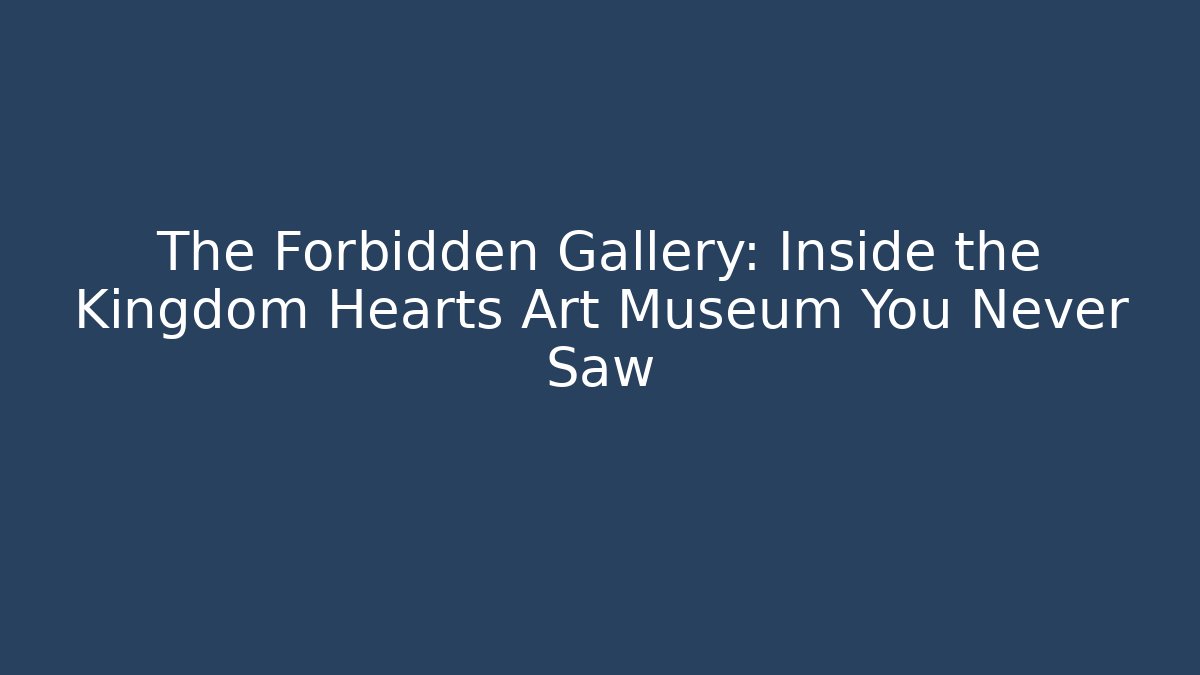 The Forbidden Gallery: Inside the Kingdom Hearts Art Museum You Never Saw