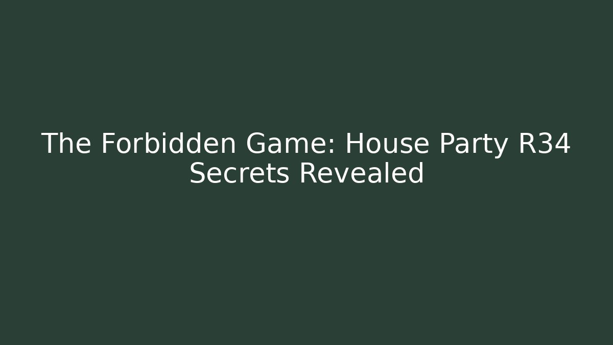The Forbidden Game: House Party R34 Secrets Revealed