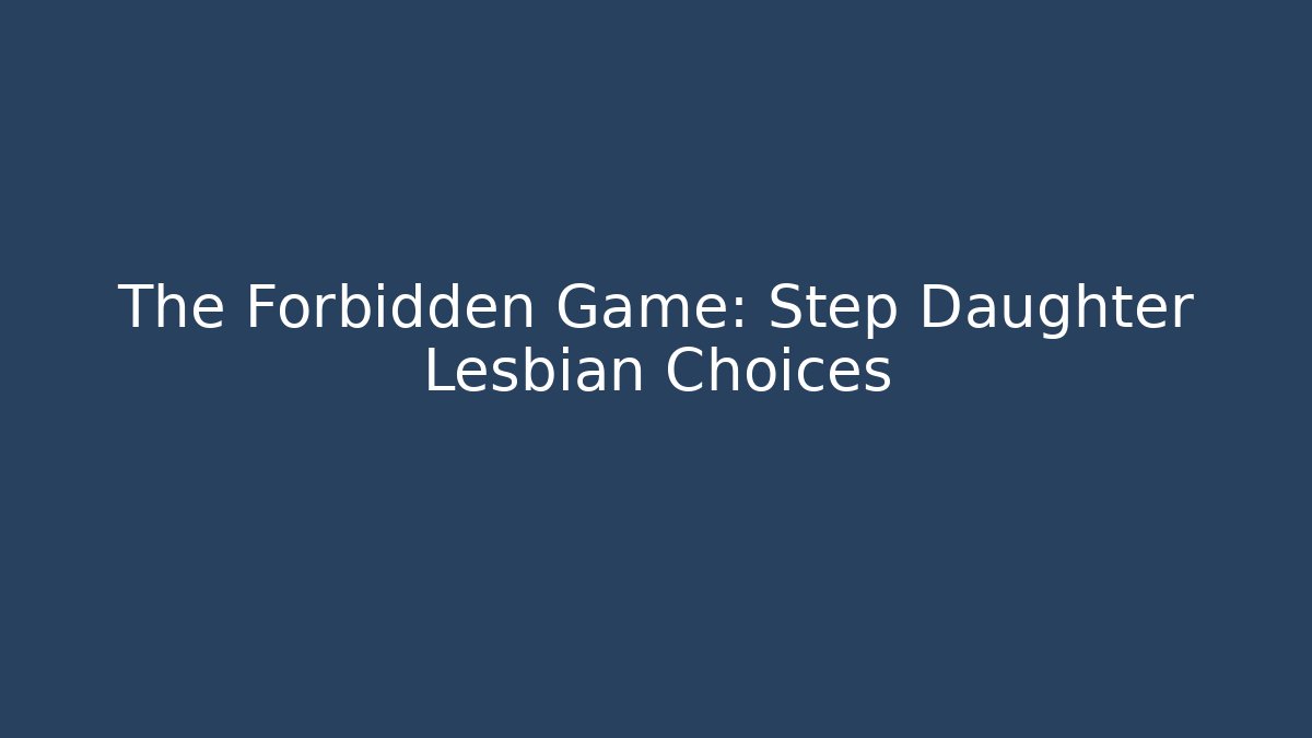 The Forbidden Game: Step Daughter Lesbian Choices