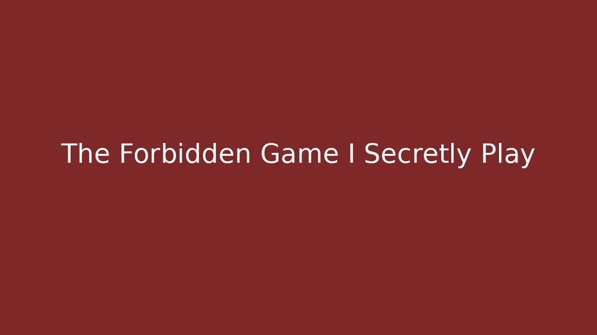 The Forbidden Game I Secretly Play