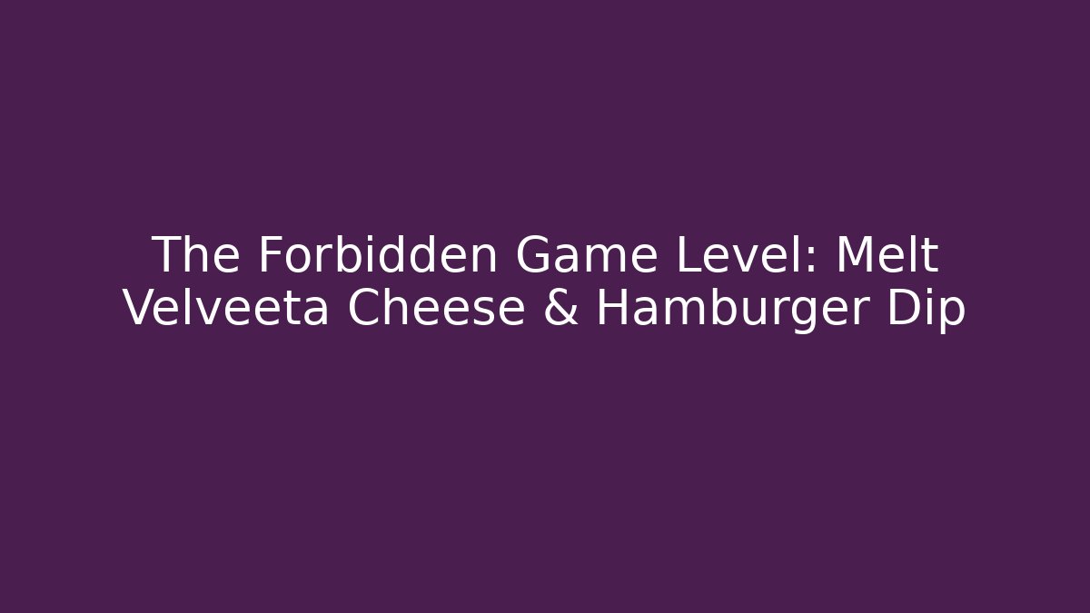 The Forbidden Game Level: Melt Velveeta Cheese & Hamburger Dip
