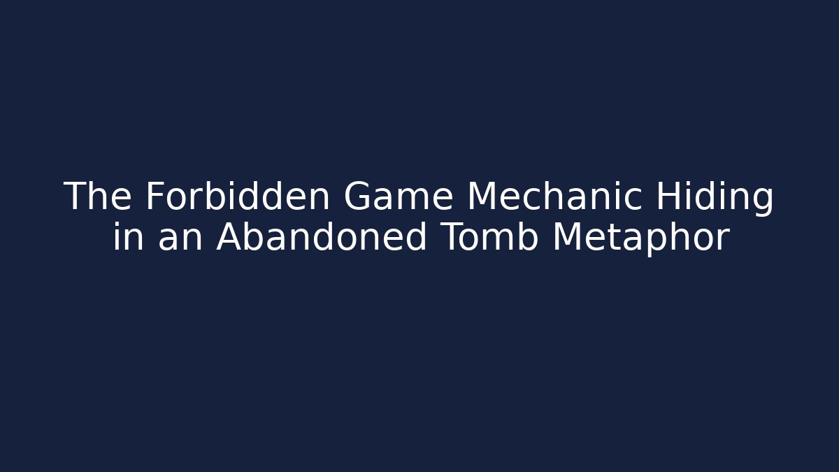 The Forbidden Game Mechanic Hiding in an Abandoned Tomb Metaphor