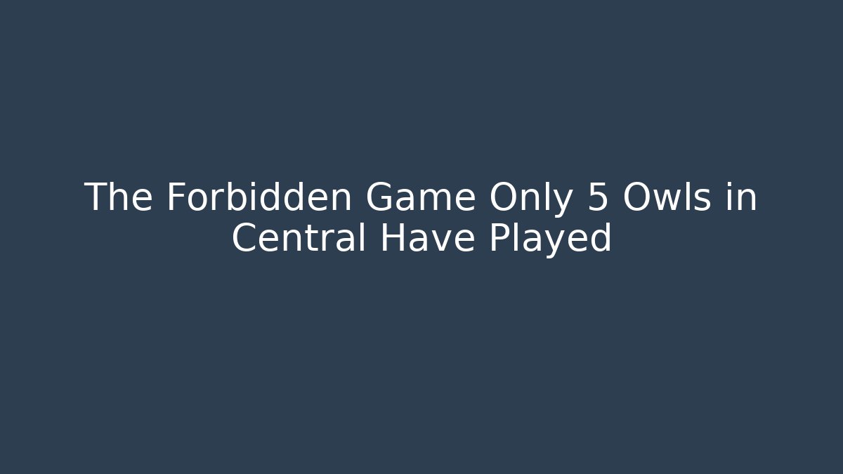 The Forbidden Game Only 5 Owls in Central Have Played