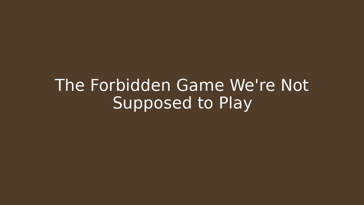 The Forbidden Game We're Not Supposed to Play