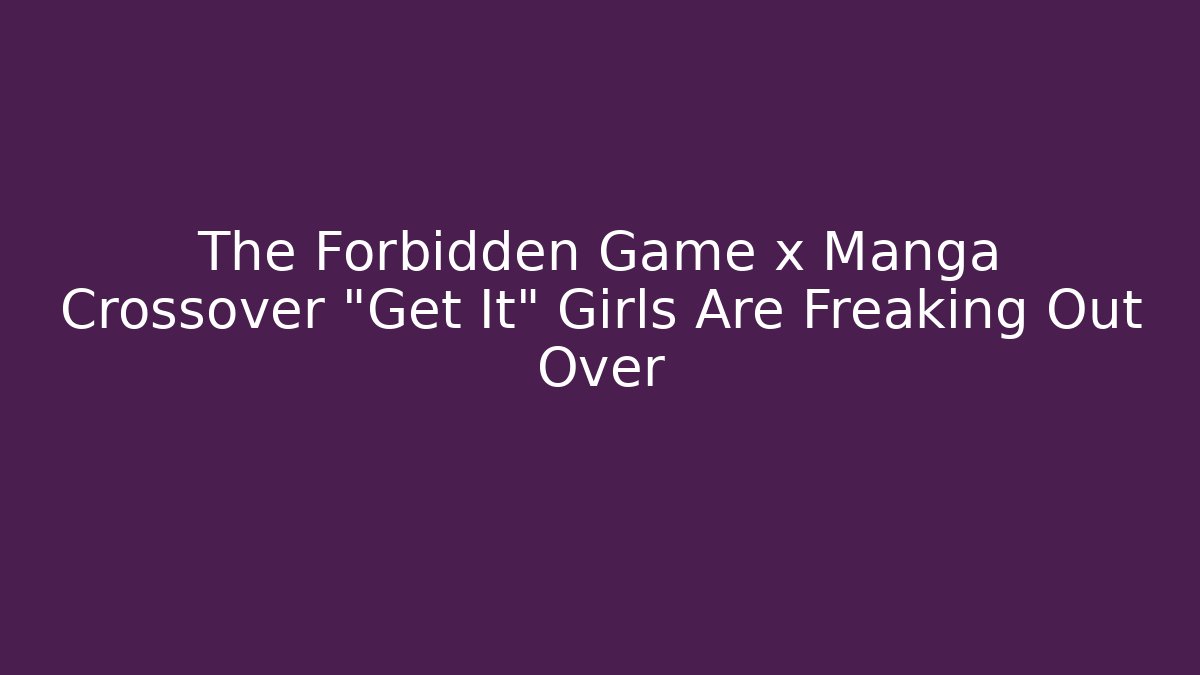 The Forbidden Game x Manga Crossover "Get It" Girls Are Freaking Out Over - Critter Realm