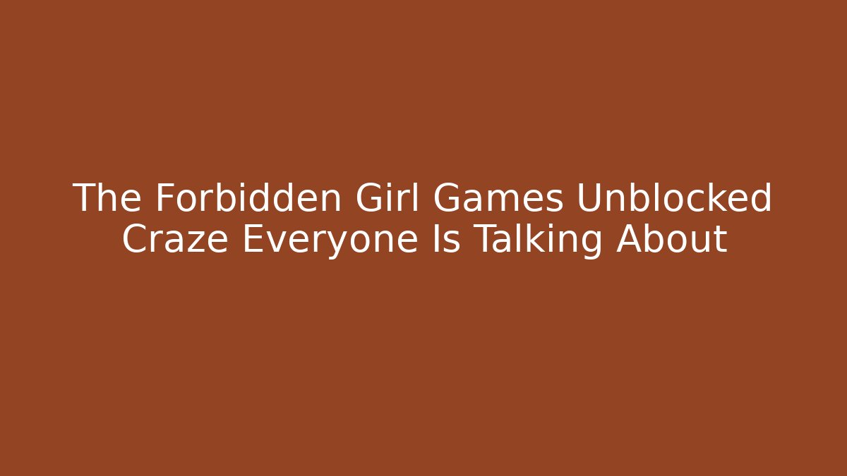 The Forbidden Girl Games Unblocked Craze Everyone Is Talking About