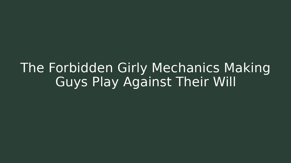 The Forbidden Girly Mechanics Making Guys Play Against Their Will