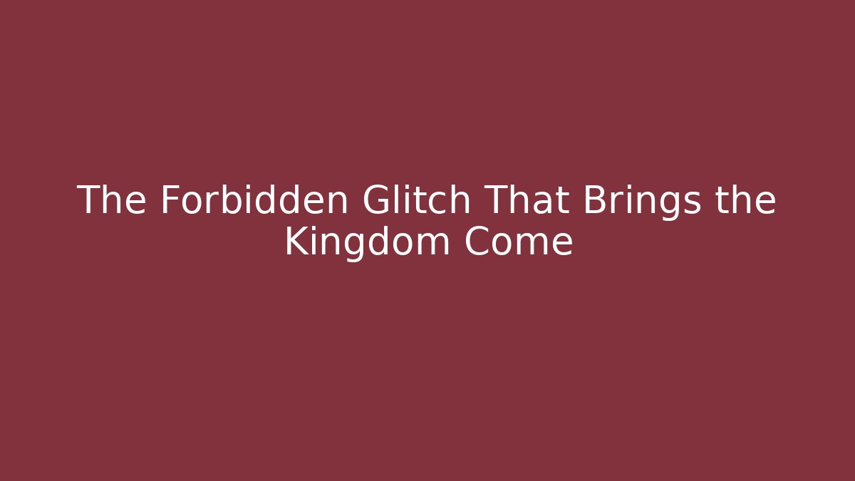 The Forbidden Glitch That Brings the Kingdom Come