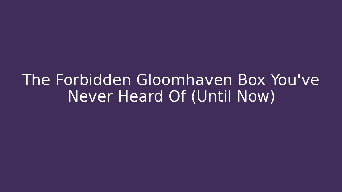 The Forbidden Gloomhaven Box You've Never Heard Of (Until Now)