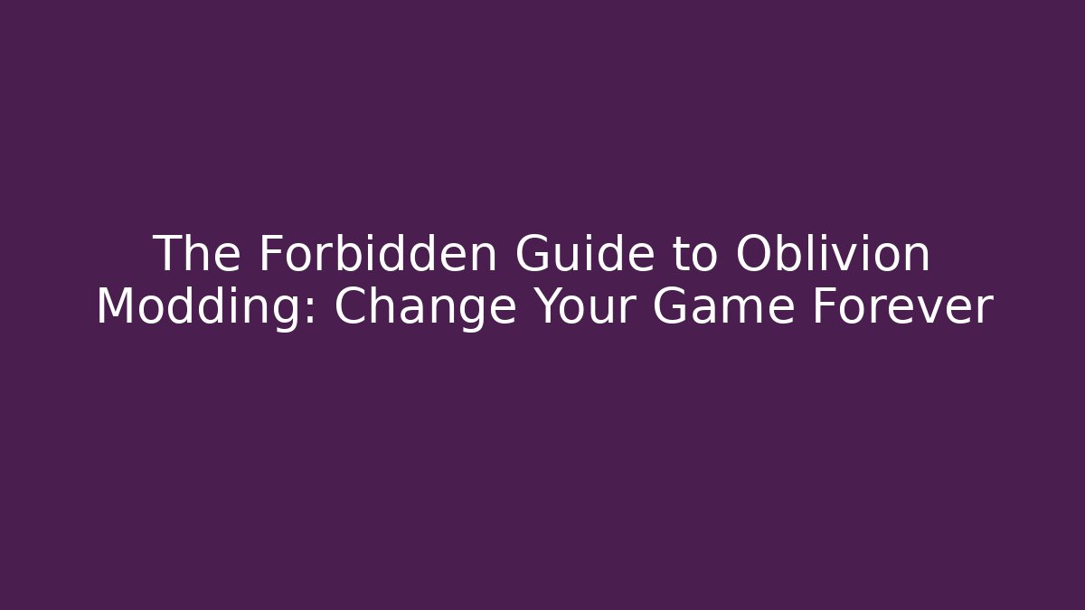 The Forbidden Guide to Oblivion Modding: Change Your Game Forever