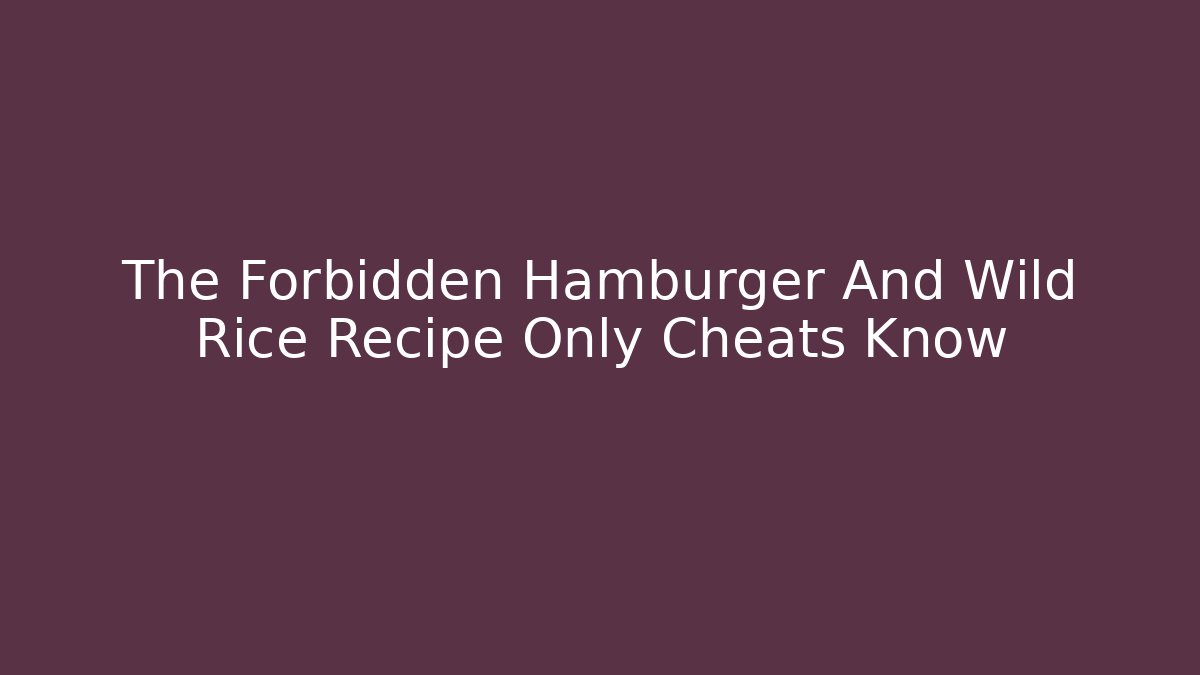 The Forbidden Hamburger And Wild Rice Recipe Only Cheats Know