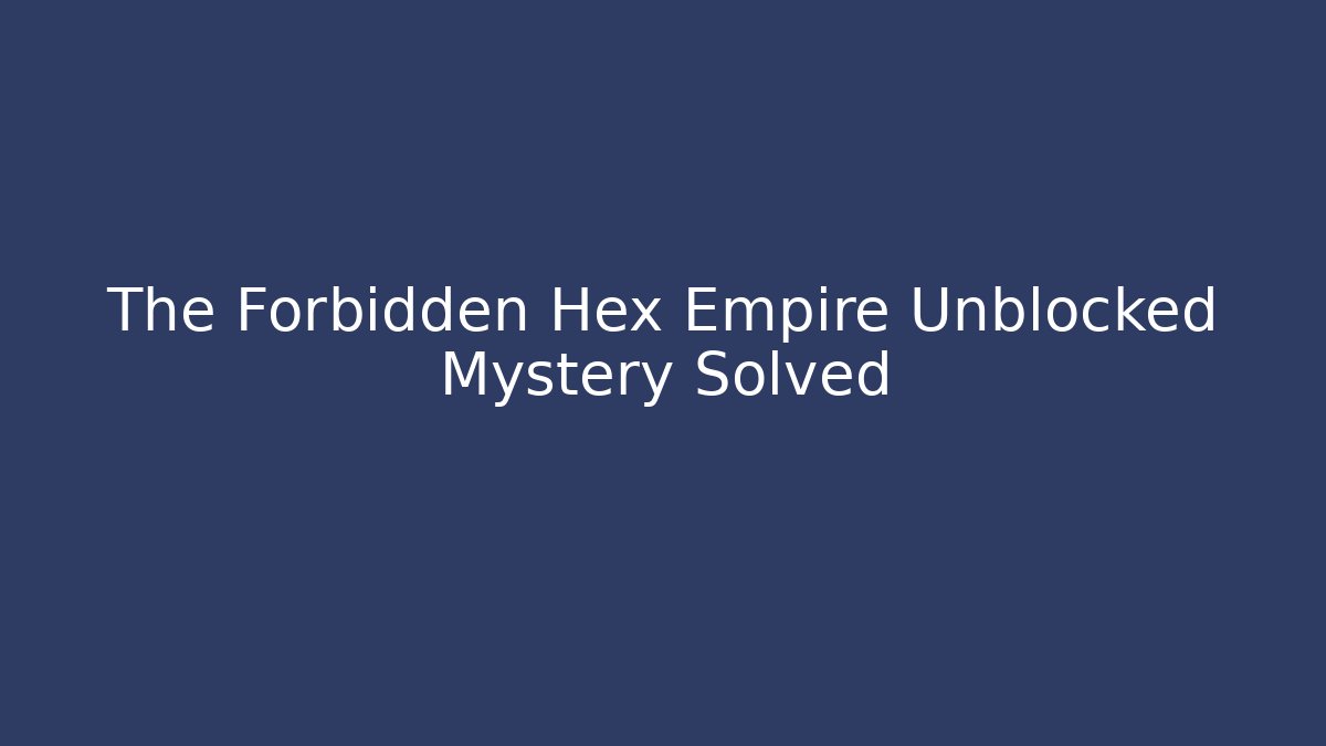 The Forbidden Hex Empire Unblocked Mystery Solved