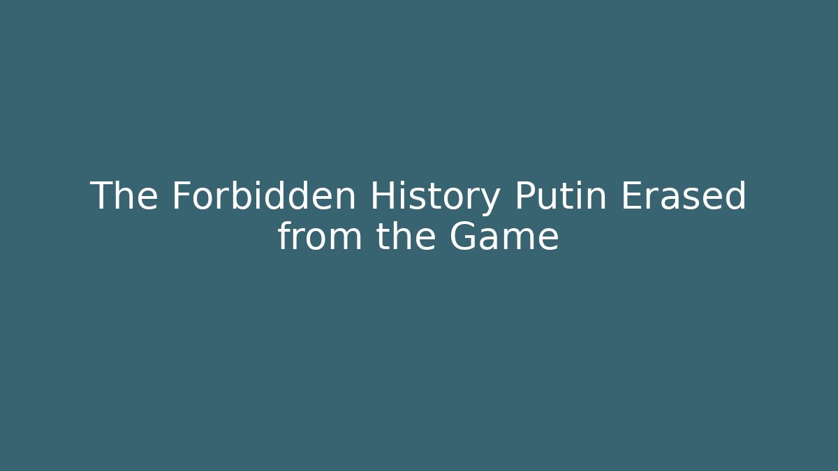 The Forbidden History Putin Erased from the Game