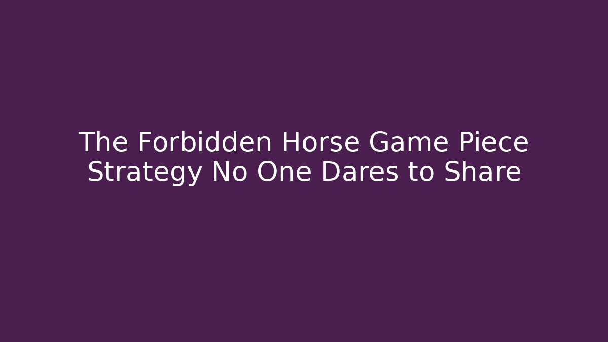 The Forbidden Horse Game Piece Strategy No One Dares to Share