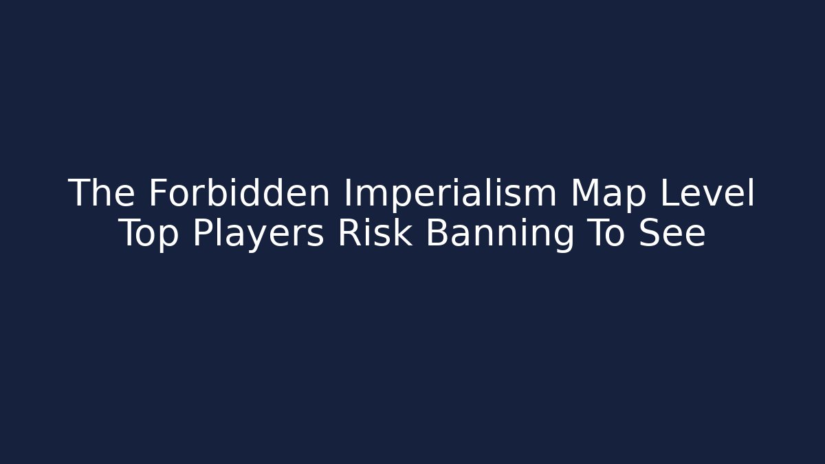 The Forbidden Imperialism Map Level Top Players Risk Banning To See