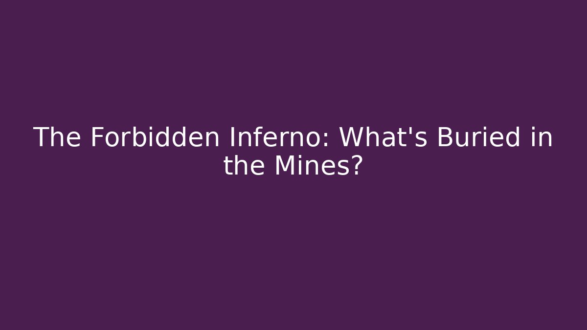 The Forbidden Inferno: What’s Buried in the Mines?