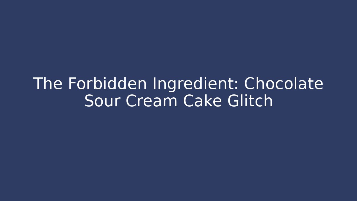 The Forbidden Ingredient: Chocolate Sour Cream Cake Glitch