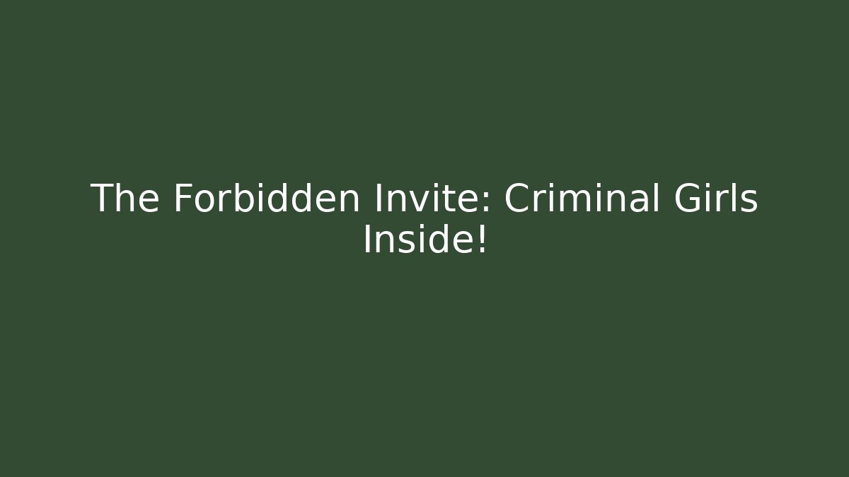 The Forbidden Invite: Criminal Girls Inside!