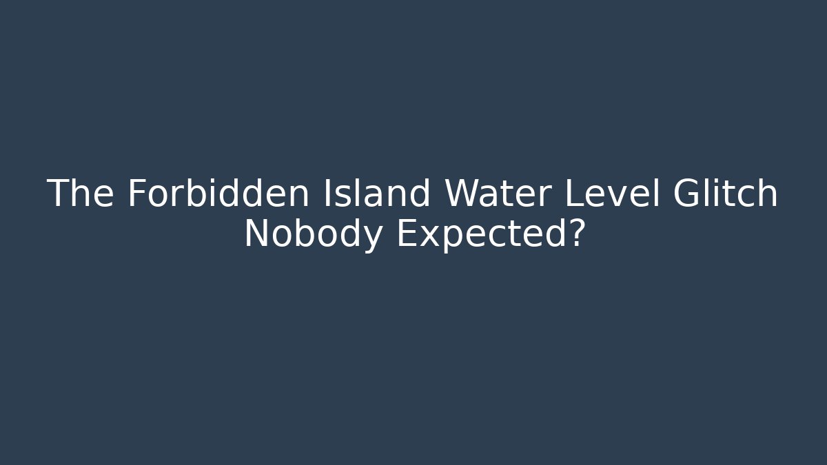 The Forbidden Island Water Level Glitch Nobody Expected?