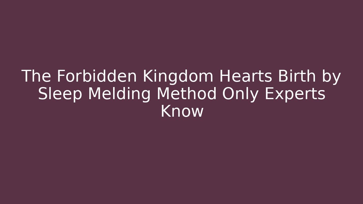 The Forbidden Kingdom Hearts Birth by Sleep Melding Method Only Experts Know