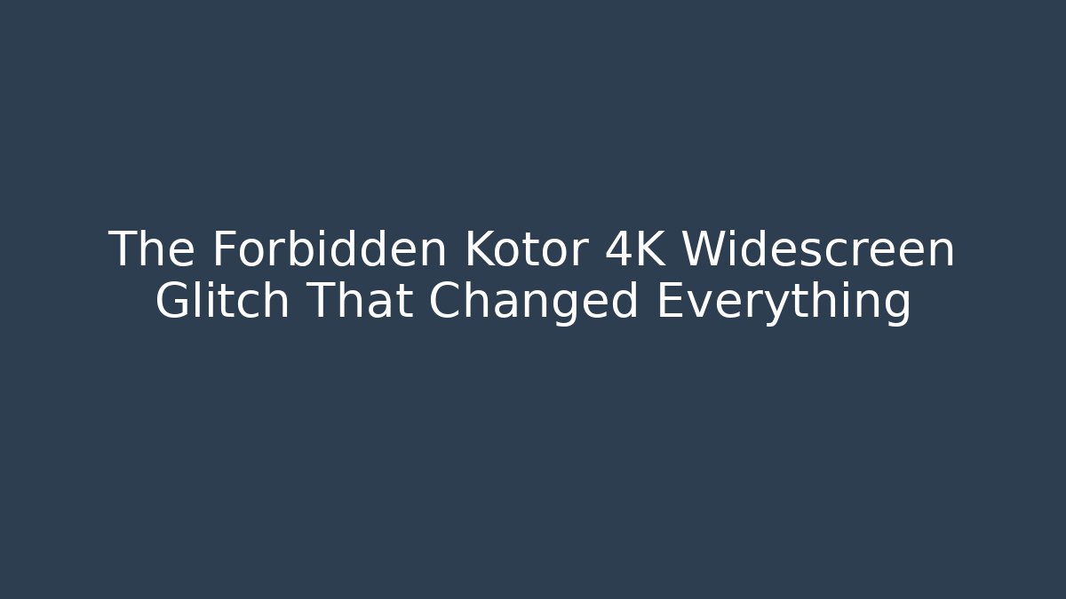 The Forbidden Kotor 4K Widescreen Glitch That Changed Everything
