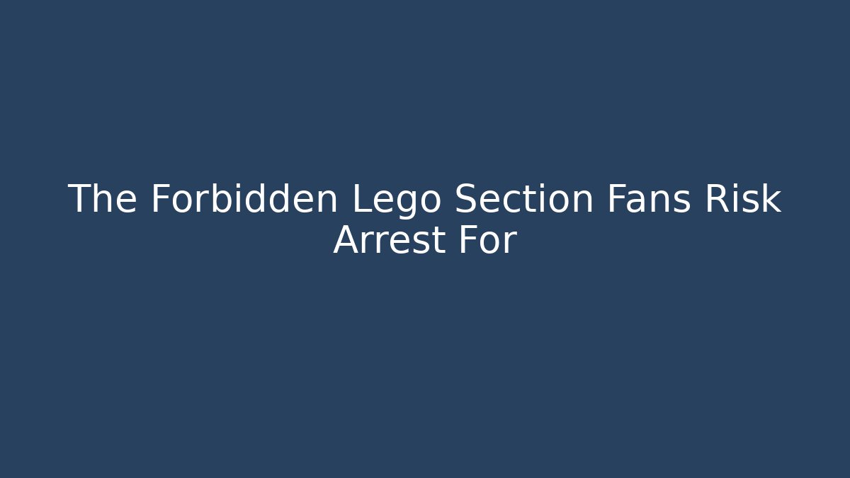 The Forbidden Lego Section Fans Risk Arrest For