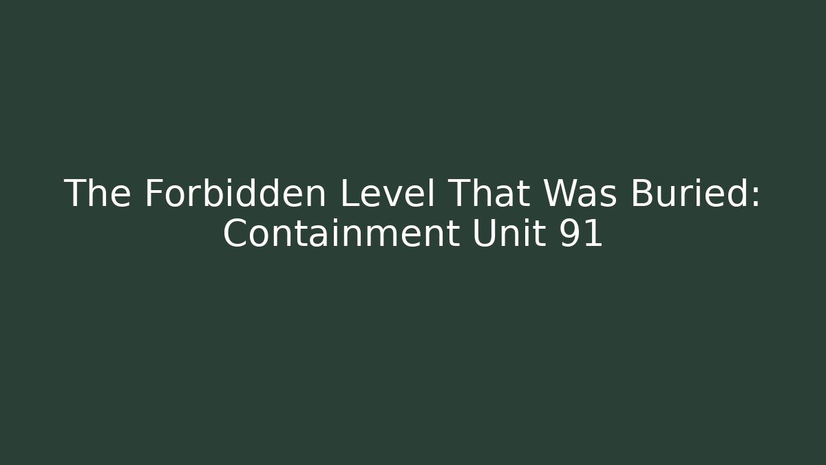 The Forbidden Level That Was Buried: Containment Unit 91