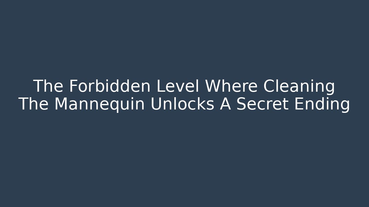 The Forbidden Level Where Cleaning The Mannequin Unlocks A Secret Ending